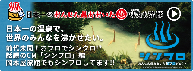 日本一の温泉で、世界のみんなを沸かせたい。
前代未聞！おフロでシンクロ!?
話題のCM「シンフロ」編
岡本屋旅館でもシンフロしてます!!
